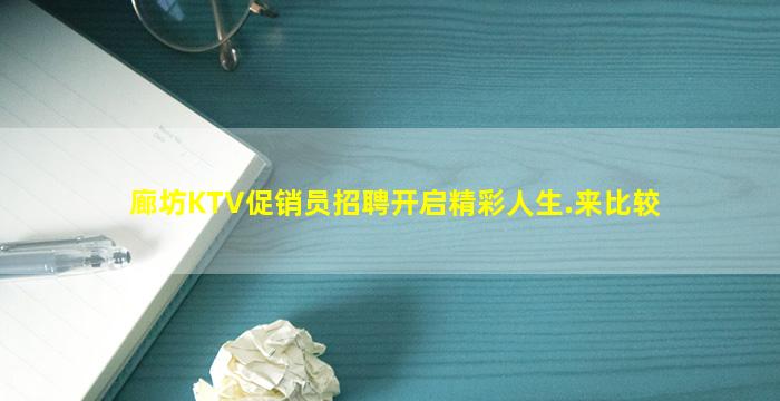 廊坊KTV促销员招聘开启精彩人生.来比较